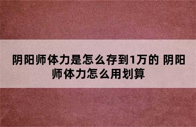 阴阳师体力是怎么存到1万的 阴阳师体力怎么用划算